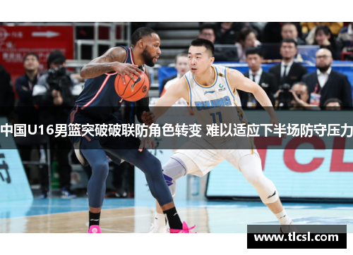 中国U16男篮突破破联防角色转变 难以适应下半场防守压力